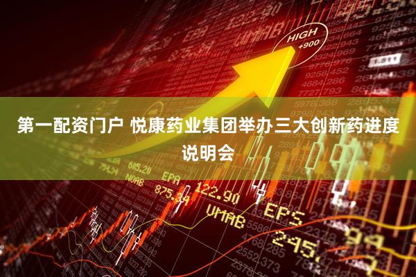 第一配资门户 悦康药业集团举办三大创新药进度说明会