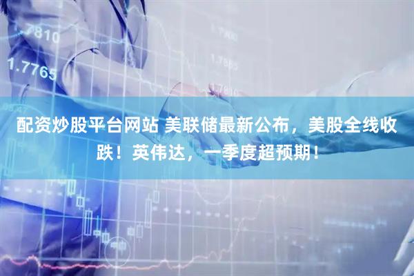 配资炒股平台网站 美联储最新公布，美股全线收跌！英伟达，一季度超预期！