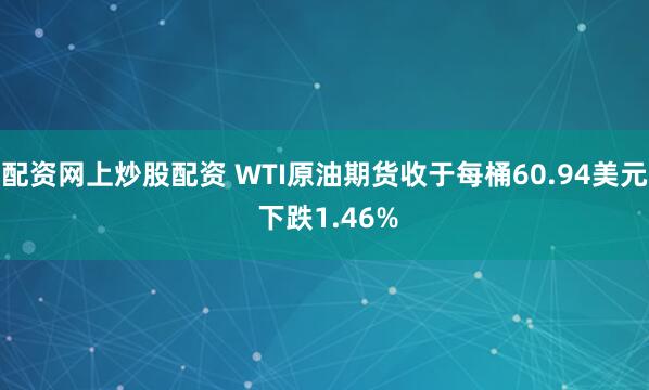 配资网上炒股配资 WTI原油期货收于每桶60.94美元 下跌1.46%