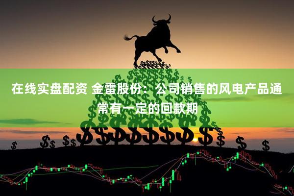 在线实盘配资 金雷股份：公司销售的风电产品通常有一定的回款期