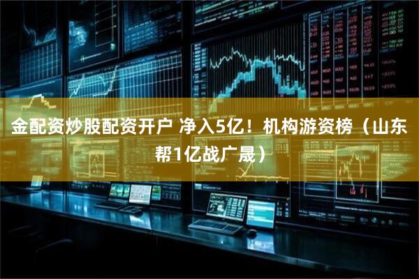 金配资炒股配资开户 净入5亿！机构游资榜（山东帮1亿战广晟）