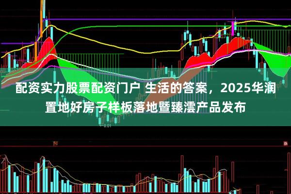 配资实力股票配资门户 生活的答案，2025华润置地好房子样板落地暨臻澐产品发布