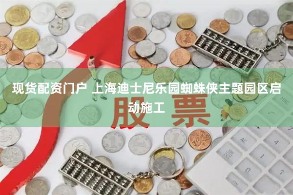 现货配资门户 上海迪士尼乐园蜘蛛侠主题园区启动施工