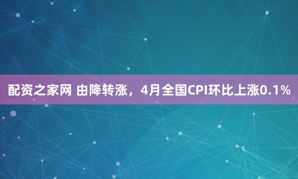 配资之家网 由降转涨，4月全国CPI环比上涨0.1%