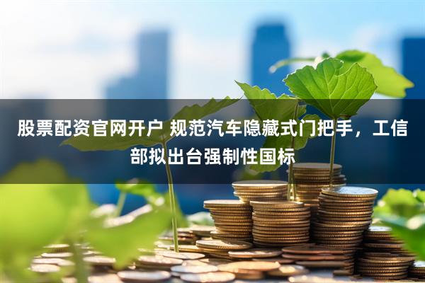 股票配资官网开户 规范汽车隐藏式门把手，工信部拟出台强制性国标