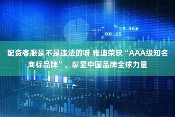 配资客服是不是违法的呀 雅迪荣获“AAA级知名商标品牌”，彰显中国品牌全球力量