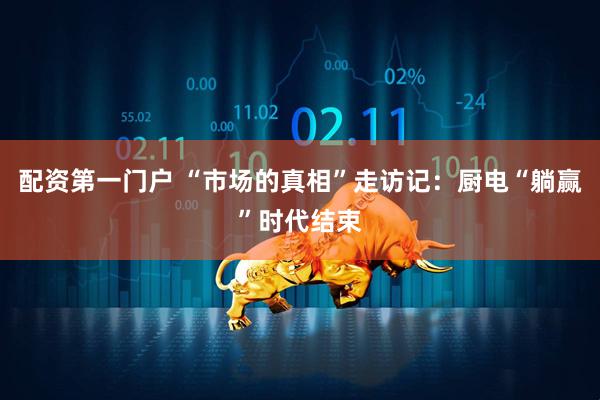 配资第一门户 “市场的真相”走访记：厨电“躺赢”时代结束