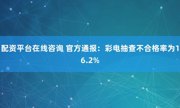 配资平台在线咨询 官方通报：彩电抽查不合格率为16.2%
