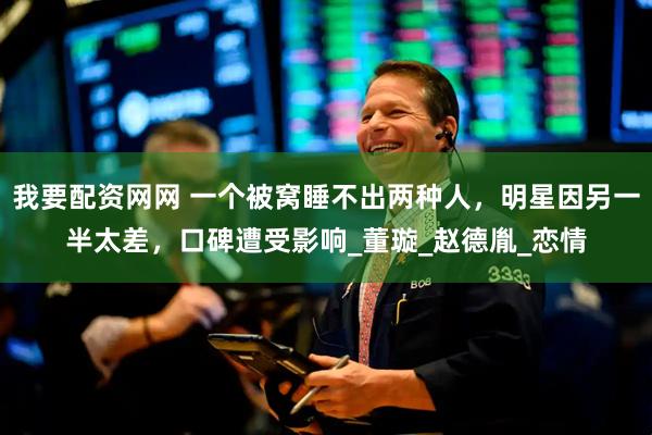 我要配资网网 一个被窝睡不出两种人，明星因另一半太差，口碑遭受影响_董璇_赵德胤_恋情