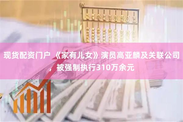 现货配资门户 《家有儿女》演员高亚麟及关联公司，被强制执行310万余元