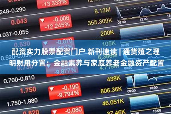 配资实力股票配资门户 新刊速读 | 通货殖之理 明财用分置：金融素养与家庭养老金融资产配置