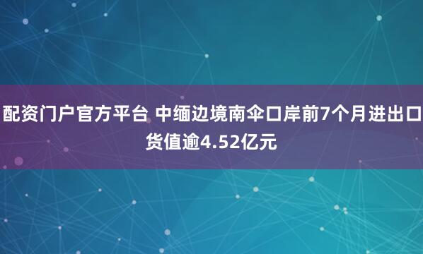 配资门户官方平台 中缅边境南伞口岸前7个月进出口货值逾4.52亿元