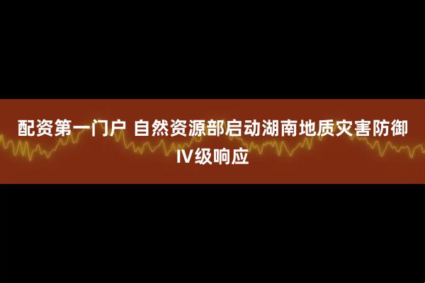 配资第一门户 自然资源部启动湖南地质灾害防御Ⅳ级响应