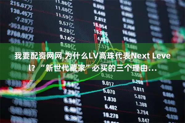我要配资网网 为什么LV高珠代表Next Level？“新世代藏家”必买的三个理由…