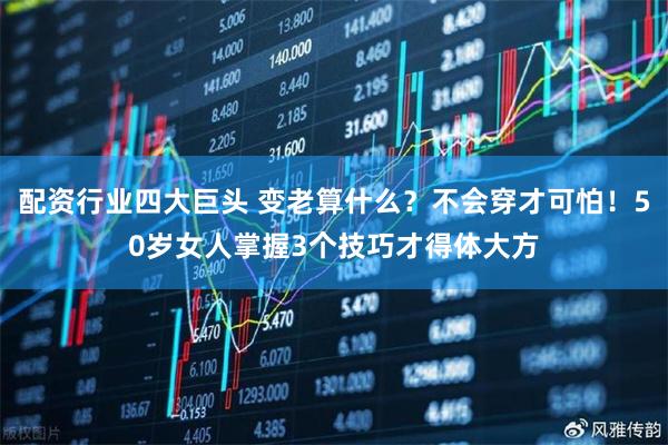 配资行业四大巨头 变老算什么？不会穿才可怕！50岁女人掌握3个技巧才得体大方