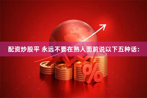 配资炒股平 永远不要在熟人面前说以下五种话：