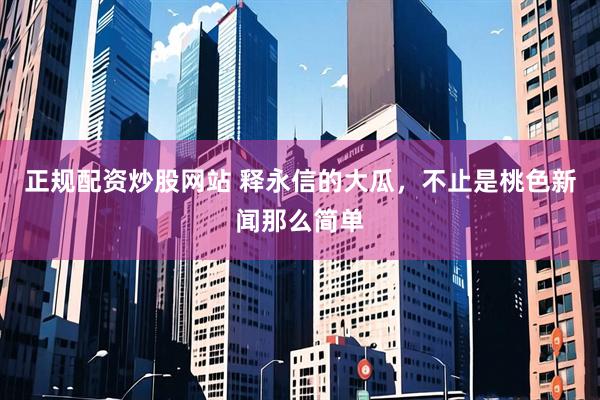 正规配资炒股网站 释永信的大瓜，不止是桃色新闻那么简单