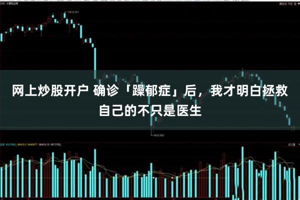 网上炒股开户 确诊「躁郁症」后，我才明白拯救自己的不只是医生