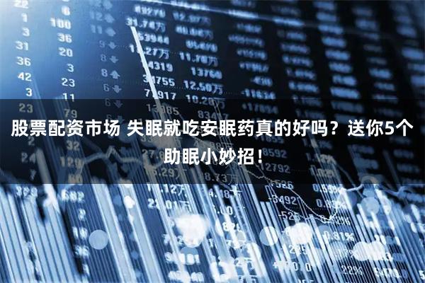 股票配资市场 失眠就吃安眠药真的好吗？送你5个助眠小妙招！