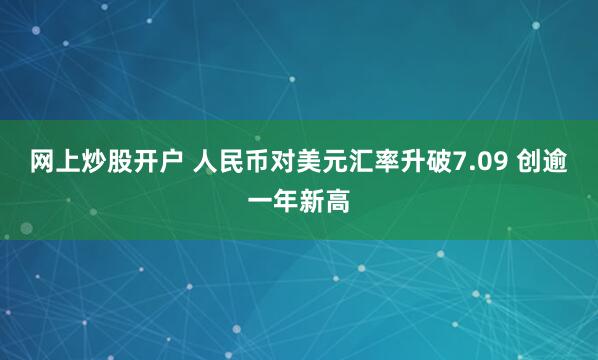 网上炒股开户 人民币对美元汇率升破7.09 创逾一年新高