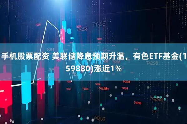 手机股票配资 美联储降息预期升温,有色ETF基金(159880)涨近1%